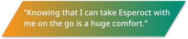 Knowing that I can take Esperoct with me on the go is a huge comfort quote